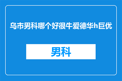 乌市男科哪个好很牛爱德华h巨优(在乌鲁木齐，哪个男科诊所最出色？爱德华医生的医术是否堪称一流？)