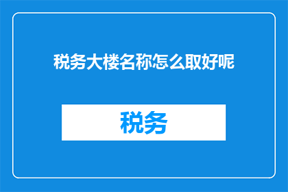 税务大楼名称怎么取好呢(如何命名税务大楼以吸引访客和促进业务？)
