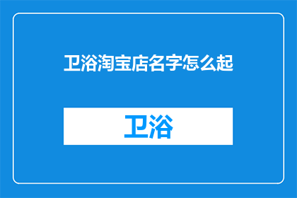 卫浴淘宝店名字怎么起(如何为你的卫浴淘宝店起一个吸引人的名字？)