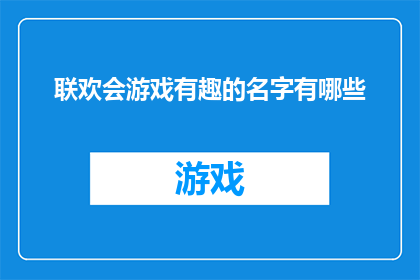 联欢会游戏有趣的名字有哪些(有哪些令人兴奋的联欢会游戏名称？)