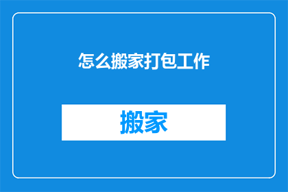 怎么搬家打包工作(如何高效完成搬家打包任务？)