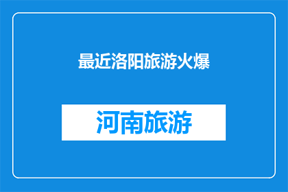 最近洛阳旅游火爆(洛阳旅游热潮持续升温，游客数量激增，您是否也感受到了这股不可抵挡的旅游热情？)