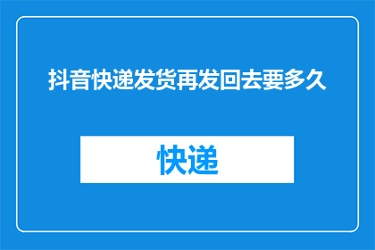 抖音快递发货再发回去要多久(抖音快递发货后，重新发出需要多长时间？)