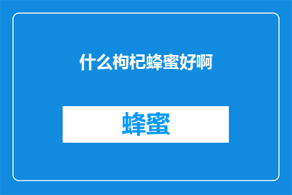 什么枸杞蜂蜜好啊(探索什么枸杞蜂蜜好？)
