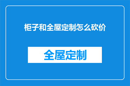 柜子和全屋定制怎么砍价(如何有效砍价以获取更优惠的柜子和全屋定制服务？)