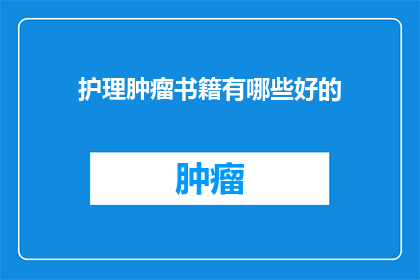 护理肿瘤书籍有哪些好的(哪些护理肿瘤书籍值得推荐？)