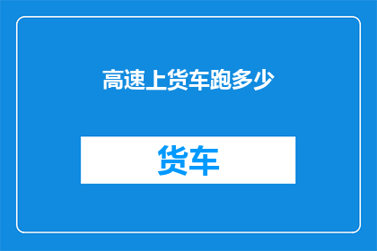 高速上货车跑多少(高速上货车的行驶速度是多少？)