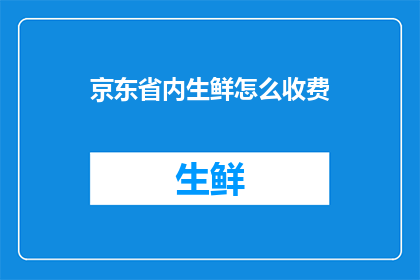 京东省内生鲜怎么收费(京东省内生鲜服务收费模式是怎样的？)