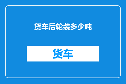 货车后轮装多少吨(货车后轮装载能力：多少吨货物能安全承载？)