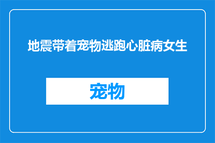 地震带着宠物逃跑心脏病女生(地震中，一位心脏病女生带着宠物紧急逃生，她是如何做到的？)