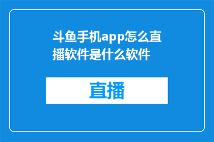 斗鱼手机app怎么直播软件是什么软件(如何通过斗鱼手机APP进行直播，以及该软件的详细信息是什么？)