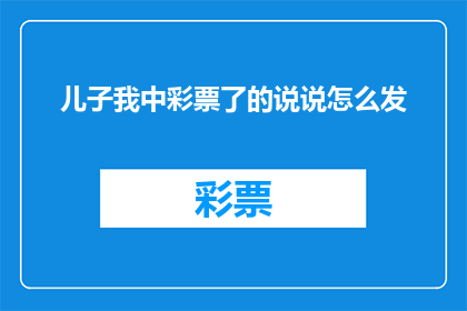 儿子我中彩票了的说说怎么发(儿子，你猜我中彩票了？这样的标题可以吸引读者的注意力，让他们好奇地想知道中奖的消息)