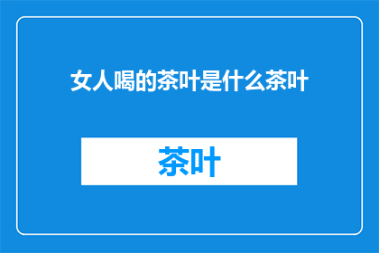 女人喝的茶叶是什么茶叶(女人喜爱的茶叶种类：探索女性偏好的茶品)