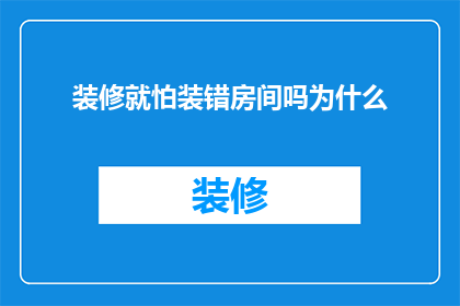 装修就怕装错房间吗为什么(装修时，为何我们总是害怕装错房间？)