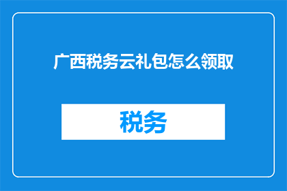广西税务云礼包怎么领取(如何领取广西税务云礼包？)