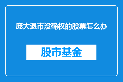 庞大退市没确权的股票怎么办(面对庞大集团退市后未确权的股票问题，投资者应如何应对？)