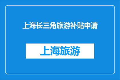 上海长三角旅游补贴申请(上海长三角旅游补贴申请流程是否清晰？)