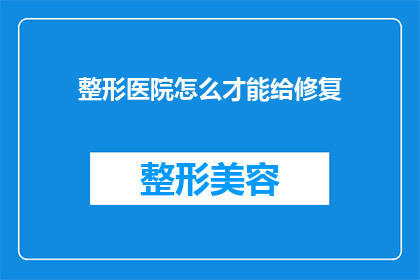 整形医院怎么才能给修复(如何确保整形医院提供的修复服务达到预期效果？)