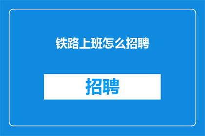铁路上班怎么招聘(如何招聘铁路工作人员？)