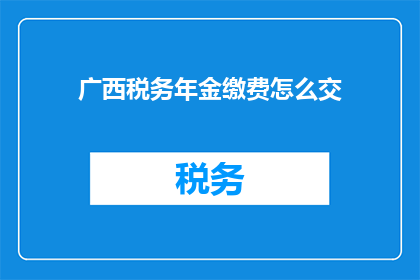 广西税务年金缴费怎么交(广西税务年金缴费如何进行？)