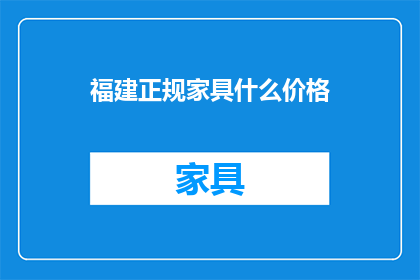 福建正规家具什么价格(福建正规家具的价格是多少？)