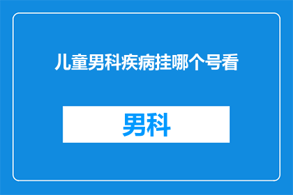 儿童男科疾病挂哪个号看(如何为儿童男科疾病选择合适的就诊科室？)