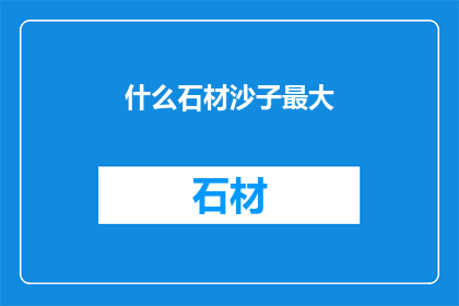 什么石材沙子最大(探索自然界的宝藏：哪种石材沙子最为壮观？)