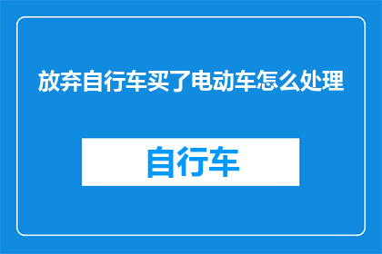 放弃自行车买了电动车怎么处理(面对选择放弃自行车转而购买电动车的决定，我们该如何妥善处理这一转变？)
