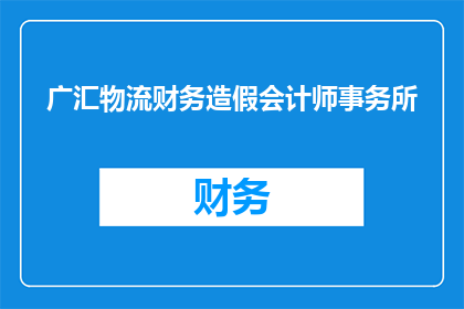 广汇物流财务造假会计师事务所(广汇物流财务造假事件背后：谁在操纵审计结果？)