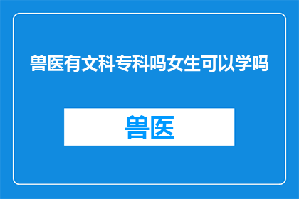 兽医有文科专科吗女生可以学吗(是否兽医专业中包含文科专科课程？女性能否学习此专业？)