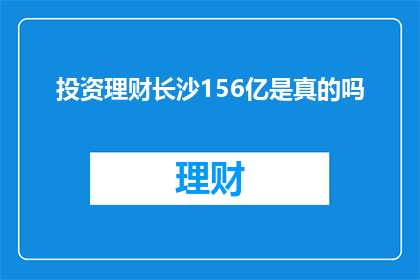 投资理财长沙156亿是真的吗(长沙投资理财市场是否真实存在156亿资金流动？)