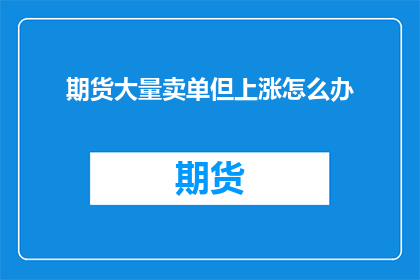 期货大量卖单但上涨怎么办(面对期货市场大量卖单却出现价格上涨的情况，投资者应如何应对？)