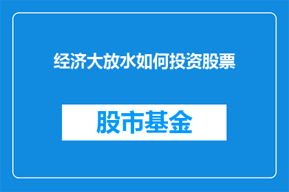 经济大放水如何投资股票(经济大放水背景下，如何智慧投资股票？)