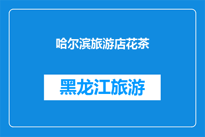 哈尔滨旅游店花茶(哈尔滨旅游必尝之选：花茶店，你体验过吗？)