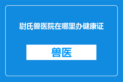 尉氏兽医院在哪里办健康证(尉氏兽医院在哪里可以办理健康证？)