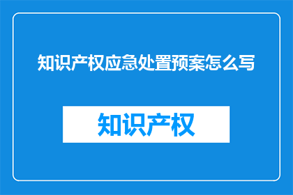知识产权应急处置预案怎么写(如何撰写一份详尽的知识产权应急处置预案？)