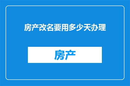 房产改名要用多少天办理(房产改名需要多长时间才能完成？)