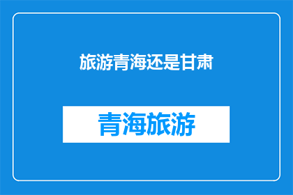 旅游青海还是甘肃(探索青海的壮丽风光还是甘肃的神秘文化？)