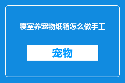 寝室养宠物纸箱怎么做手工(如何自制一个简易的纸箱作为寝室宠物的温馨栖息地？)