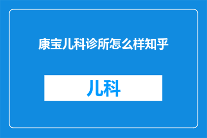 康宝儿科诊所怎么样知乎(康宝儿科诊所的服务质量如何？在知乎上有哪些评价？)