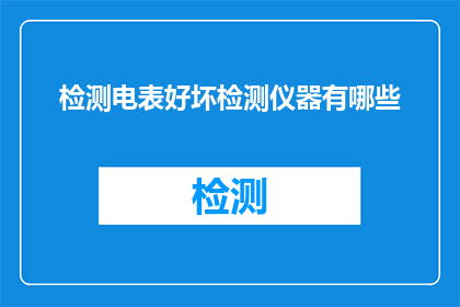 检测电表好坏检测仪器有哪些(有哪些检测电表好坏的仪器？)