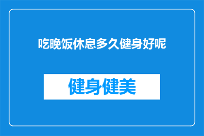 吃晚饭休息多久健身好呢(晚餐后多久进行健身活动最为适宜？)