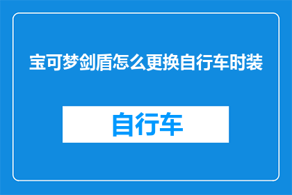 宝可梦剑盾怎么更换自行车时装(如何更换宝可梦剑盾中的自行车时装？)