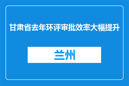 甘肃省去年环评审批效率大幅提升