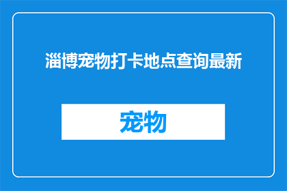 淄博宠物打卡地点查询最新(淄博宠物爱好者们，你们是否在寻找最新的宠物打卡地点？)