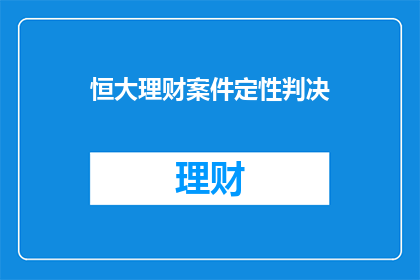 恒大理财案件定性判决(恒大理财案件的判决结果如何定性？)