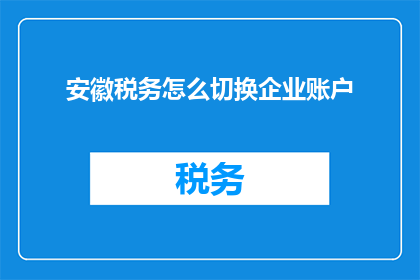 安徽税务怎么切换企业账户(如何操作安徽税务以切换企业账户？)