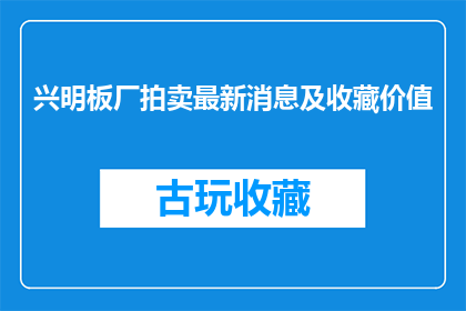 兴明板厂拍卖最新消息及收藏价值(兴明板厂拍卖最新动态及收藏价值探讨)