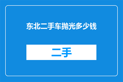 东北二手车抛光多少钱(东北二手车抛光服务的价格是多少？)