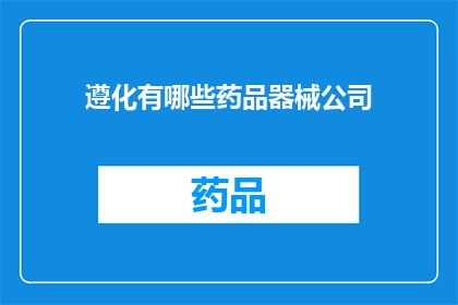 遵化有哪些药品器械公司(遵化市内有哪些知名的药品和医疗器械公司？)